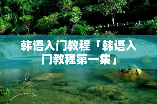 韩语入门教程「韩语入门教程第一集」 韩语入门教程「韩语入门教程第一集」
