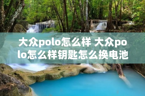 大众polo怎么样 大众polo怎么样钥匙怎么换电池