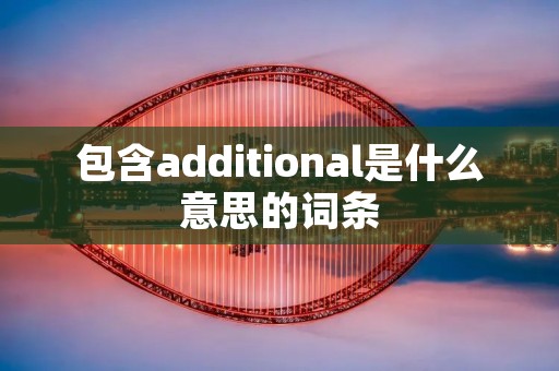 包含additional是什么意思的词条