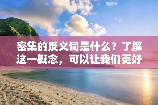 密集的反义词是什么?了解这一概念,可以让我们更好地认识一些事物的特征。密集的反义词是“稀疏”,指的是空间或时间上的分布较为稀疏。下面,我们将从不同领域的角度,来探讨密集的反义词。