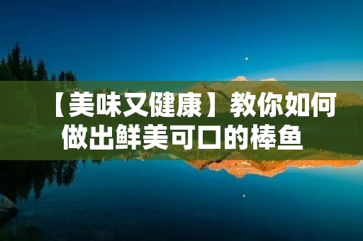 【美味又健康】教你如何做出鲜美可口的棒鱼