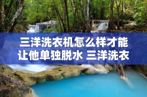 三洋洗衣机怎么样才能让他单独脱水 三洋洗衣机怎样设置单独脱水 三洋洗衣机怎么样才能让他单独脱水 三洋洗衣机怎样设置单独脱水