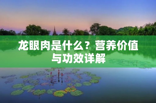 龙眼肉是什么?营养价值与功效详解