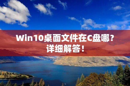 Win10桌面文件在C盘哪?详细解答!