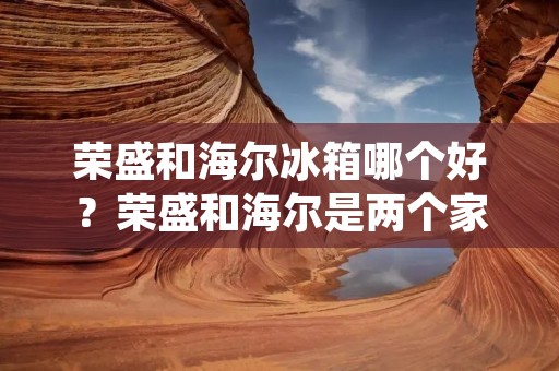 荣盛和海尔冰箱哪个好?荣盛和海尔是两个家电品牌,都拥有着不错的口碑和市场份额。那么,在众多品牌中,荣盛和海尔的冰箱哪个更适合我们呢?下面,我们来详细比较一下。