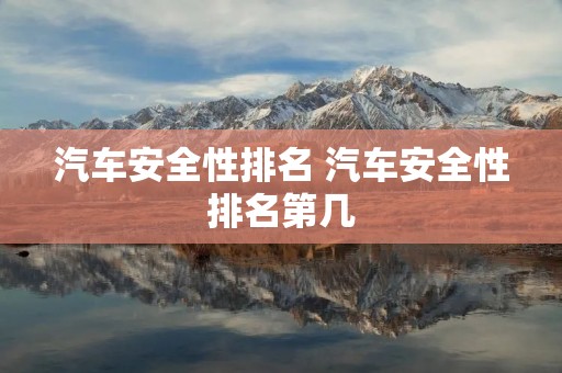 汽车安全性排名 汽车安全性排名第几 汽车安全性排名 汽车安全性排名第几