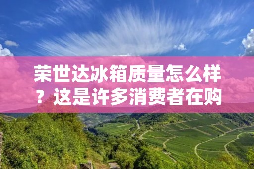 荣世达冰箱质量怎么样？这是许多消费者在购买冰箱时所关心的问题。在市场上，荣世达冰箱以其外观时尚、功能齐全、价格实惠的特点受到了许多消费者的青睐。那么它的品质是否能够得到消费者的认可呢？本文将从外观、功能、耗电量、售后服务等方面进行详细的分析，为您揭示荣世达冰箱的真正质量。