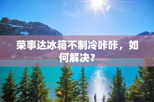 荣事达冰箱不制冷咔咔，如何解决？