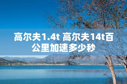 高尔夫1.4t 高尔夫14t百公里加速多少秒 高尔夫1.4t 高尔夫14t百公里加速多少秒