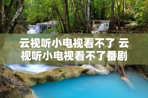 云视听小电视看不了 云视听小电视看不了番剧