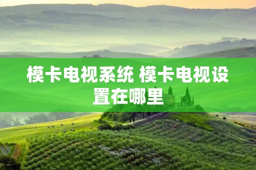 模卡电视系统 模卡电视设置在哪里 模卡电视系统 模卡电视设置在哪里