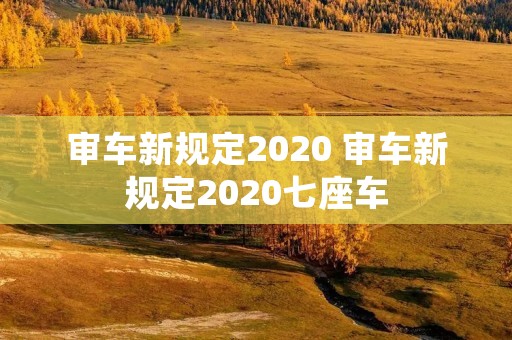 审车新规定2020 审车新规定2020七座车