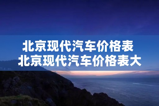 北京现代汽车价格表 北京现代汽车价格表大全