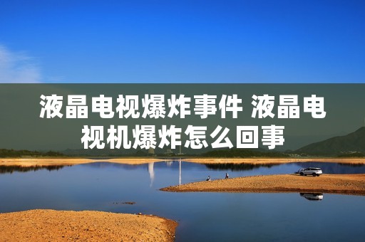 液晶电视爆炸事件 液晶电视机爆炸怎么回事