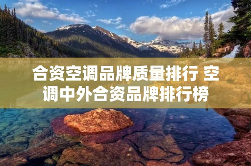 合资空调品牌质量排行 空调中外合资品牌排行榜