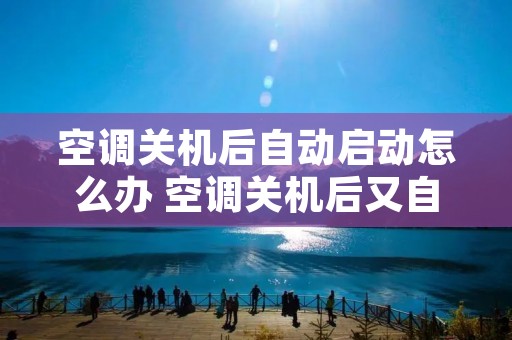 空调关机后自动启动怎么办 空调关机后又自动启动 空调关机后自动启动怎么办 空调关机后又自动启动