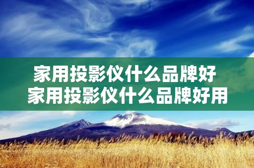 家用投影仪什么品牌好 家用投影仪什么品牌好用 家用投影仪什么品牌好 家用投影仪什么品牌好用