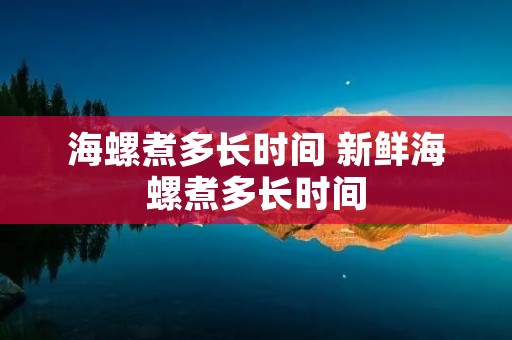 海螺煮多长时间 新鲜海螺煮多长时间