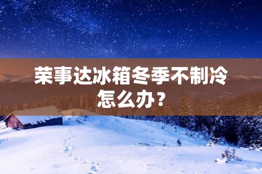 荣事达冰箱冬季不制冷怎么办？