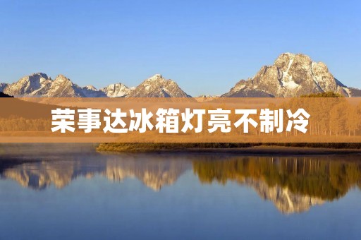 荣事达冰箱灯亮不制冷:故障原因及解决方法 荣事达冰箱灯亮不制冷:故障原因及解决方法