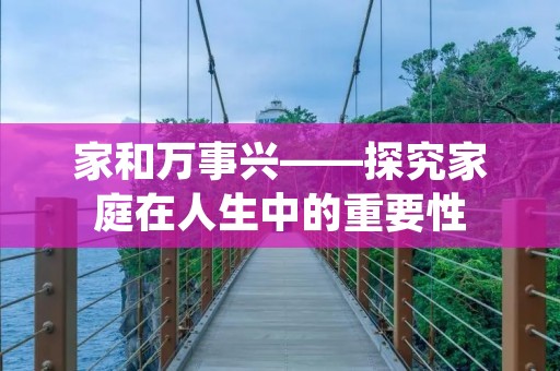 家和万事兴——探究家庭在人生中的重要性