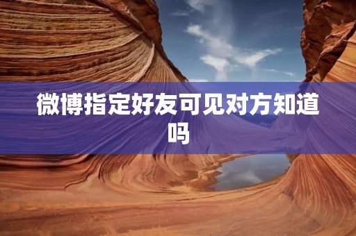 微博指定好友可见对方知道吗