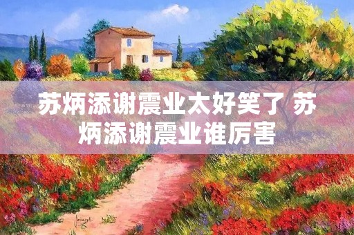 苏炳添谢震业太好笑了 苏炳添谢震业谁厉害 苏炳添谢震业太好笑了 苏炳添谢震业谁厉害