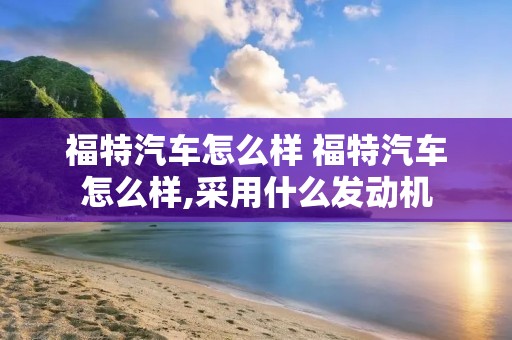 福特汽车怎么样 福特汽车怎么样,采用什么发动机