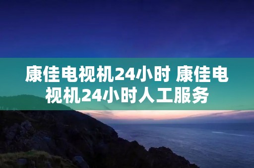 康佳电视机24小时 康佳电视机24小时人工服务 康佳电视机24小时 康佳电视机24小时人工服务