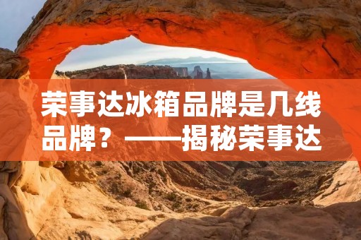 荣事达冰箱品牌是几线品牌？——揭秘荣事达品牌的市场地位