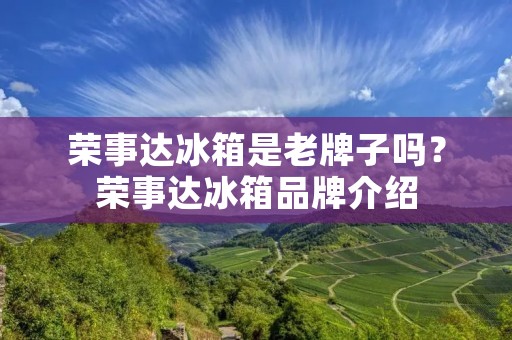 荣事达冰箱是老牌子吗?荣事达冰箱品牌介绍 荣事达冰箱是老牌子吗?荣事达冰箱品牌介绍