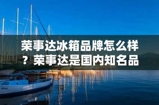 荣事达冰箱品牌怎么样？荣事达是国内知名品牌之一，旗下拥有多款家用电器产品，其中冰箱是其主要产品之一。荣事达冰箱品牌以其高品质、高性能和高可靠性而备受消费者的青睐。接下来，我们将详细介绍荣事达冰箱品牌的优势和特点。