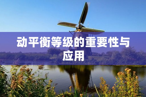 动平衡等级的重要性与应用 动平衡等级的重要性与应用