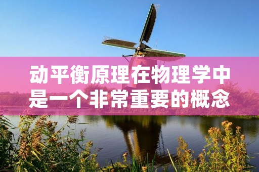 动平衡原理在物理学中是一个非常重要的概念,它涉及到物体力学平衡的问题。在这篇文章中,我们将会详细探讨动平衡原理的概念和应用。 动平衡原理在物理学中是一个非常重要的概念,它涉及到物体力学平衡的问题。在这篇文章中,我们将会详细探讨动平衡原理的概念和应用。