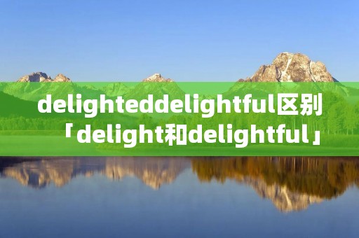 delighteddelightful区别「delight和delightful」