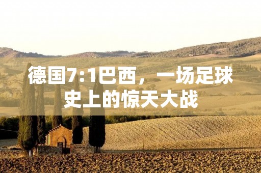 德国7:1巴西,一场足球史上的惊天大战 德国7:1巴西,一场足球史上的惊天大战