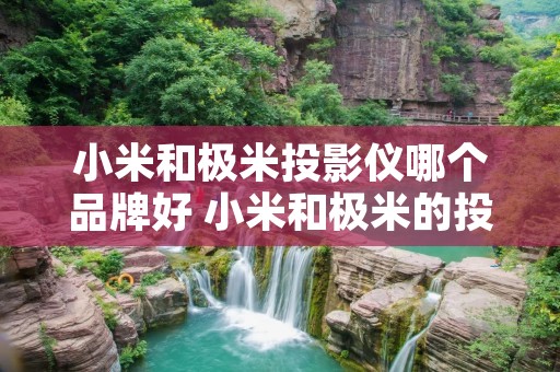 小米和极米投影仪哪个品牌好 小米和极米的投影仪哪个好