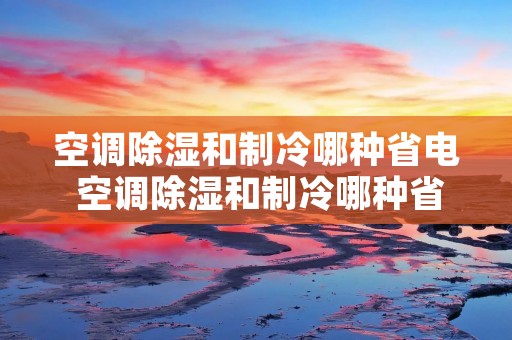 空调除湿和制冷哪种省电 空调除湿和制冷哪种省电一点