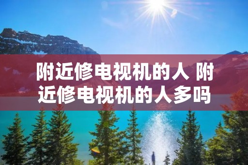 附近修电视机的人 附近修电视机的人多吗