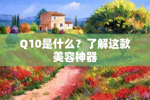 Q10是什么?了解这款美容神器