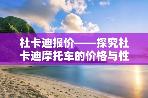 杜卡迪报价——探究杜卡迪摩托车的价格与性能 杜卡迪报价——探究杜卡迪摩托车的价格与性能