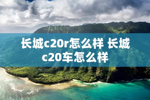 长城c20r怎么样 长城c20车怎么样