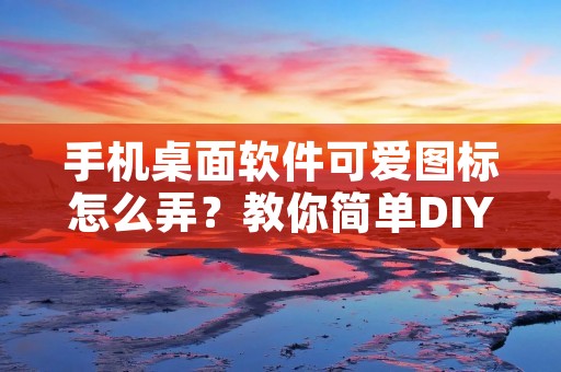 手机桌面软件可爱图标怎么弄?教你简单DIY