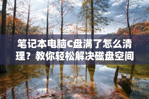笔记本电脑C盘满了怎么清理?教你轻松解决磁盘空间不足的问题