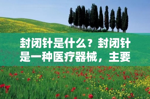 封闭针是什么?封闭针是一种医疗器械,主要用于将人体组织或器官缝合起来,以帮助伤口愈合。封闭针的设计使其能够穿过组织或皮肤,将两个或多个组织或器官连接在一起,以促进愈合。封闭针通常由不同材料制成,包括金属、塑料或生物可降解物质。