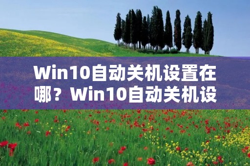 Win10自动关机设置在哪?Win10自动关机设置方法详解