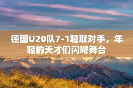 德国U20队7-1轻取对手，年轻的天才们闪耀舞台