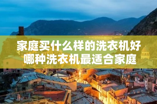 家庭买什么样的洗衣机好 哪种洗衣机最适合家庭用