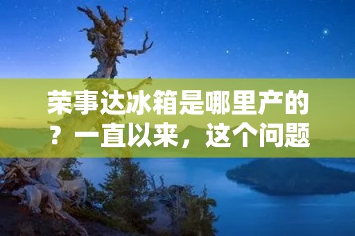 荣事达冰箱是哪里产的？一直以来，这个问题都备受消费者关注。荣事达是一家中国知名的家电品牌，成立于1984年，总部位于广东省佛山市。荣事达的产品涵盖了冰箱、洗衣机、空调、电视等多个领域，其中冰箱是其主要产品之一。那么，荣事达冰箱究竟是哪里产的呢？下面我们就来一一了解。