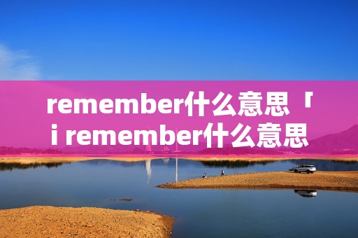 remember什么意思「i remember什么意思」 remember什么意思「i remember什么意思」